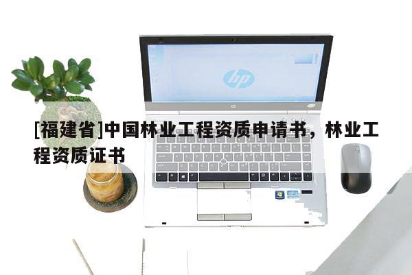 [福建省]中國林業(yè)工程資質(zhì)申請書，林業(yè)工程資質(zhì)證書