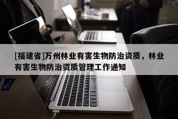 [福建省]萬(wàn)州林業(yè)有害生物防治資質(zhì)，林業(yè)有害生物防治資質(zhì)管理工作通知
