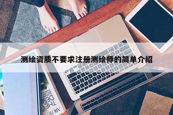 測(cè)繪資質(zhì)不要求注冊(cè)測(cè)繪師的簡(jiǎn)單介紹