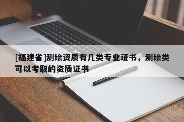 [福建省]測繪資質(zhì)有幾類專業(yè)證書，測繪類可以考取的資質(zhì)證書