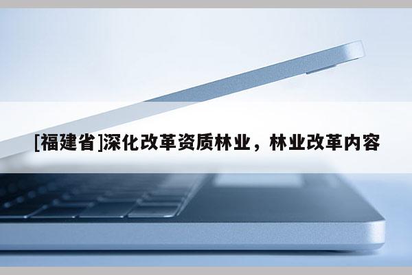 [福建省]深化改革資質(zhì)林業(yè)，林業(yè)改革內(nèi)容