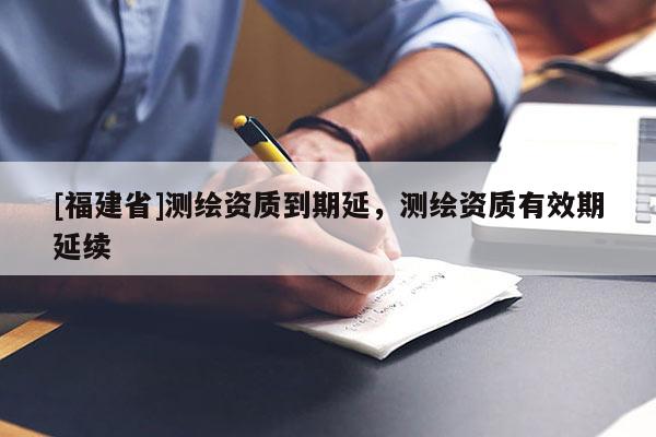 [福建省]測繪資質到期延，測繪資質有效期延續(xù)