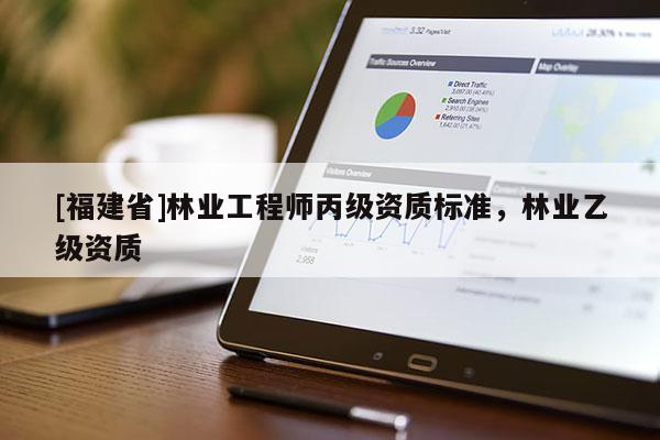 [福建省]林業(yè)工程師丙級(jí)資質(zhì)標(biāo)準(zhǔn)，林業(yè)乙級(jí)資質(zhì)