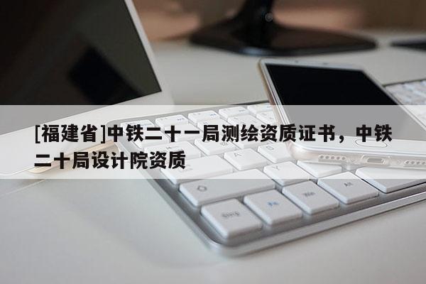 [福建省]中鐵二十一局測繪資質(zhì)證書，中鐵二十局設(shè)計(jì)院資質(zhì)