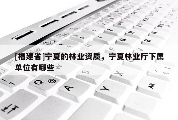 [福建省]寧夏的林業(yè)資質(zhì)，寧夏林業(yè)廳下屬單位有哪些