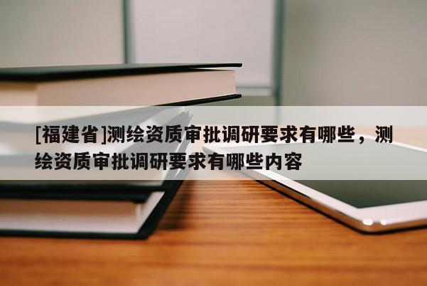 [福建省]測(cè)繪資質(zhì)審批調(diào)研要求有哪些，測(cè)繪資質(zhì)審批調(diào)研要求有哪些內(nèi)容