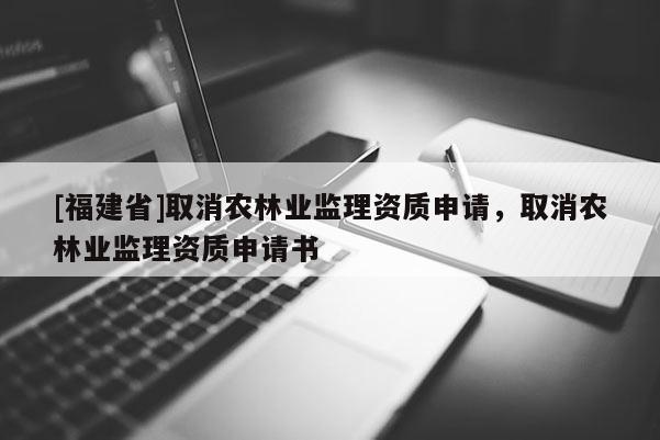 [福建省]取消農林業(yè)監(jiān)理資質申請，取消農林業(yè)監(jiān)理資質申請書