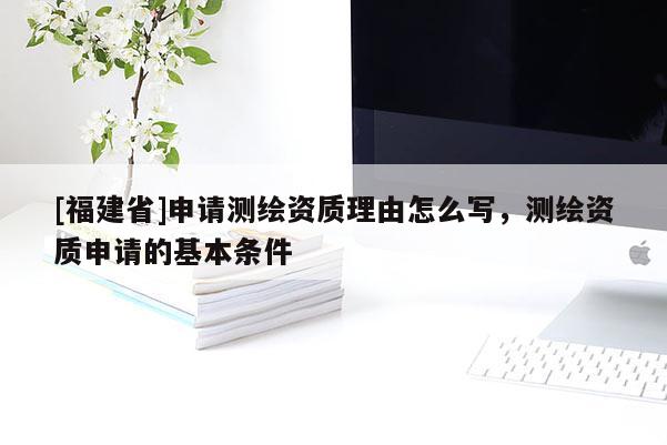 [福建省]申請(qǐng)測(cè)繪資質(zhì)理由怎么寫，測(cè)繪資質(zhì)申請(qǐng)的基本條件