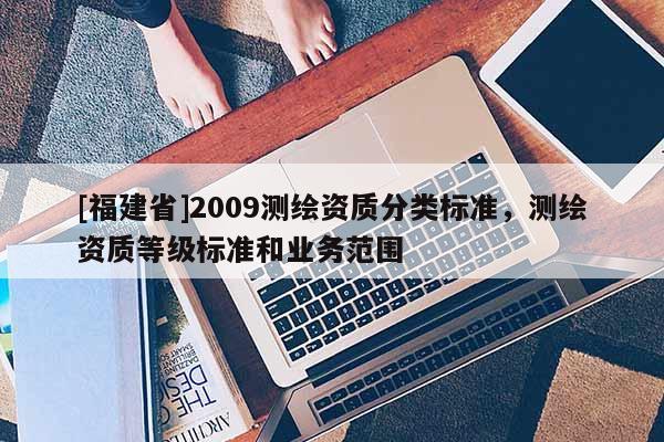 [福建省]2009測繪資質分類標準，測繪資質等級標準和業(yè)務范圍