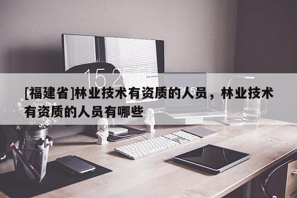 [福建省]林業(yè)技術有資質的人員，林業(yè)技術有資質的人員有哪些