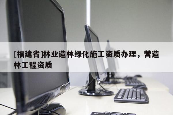 [福建省]林業(yè)造林綠化施工資質(zhì)辦理，營(yíng)造林工程資質(zhì)
