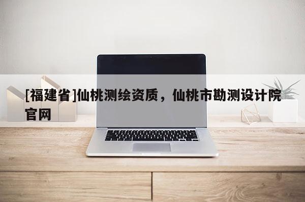 [福建省]仙桃測繪資質(zhì)，仙桃市勘測設(shè)計院官網(wǎng)