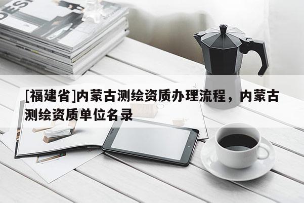 [福建省]內(nèi)蒙古測繪資質(zhì)辦理流程，內(nèi)蒙古測繪資質(zhì)單位名錄