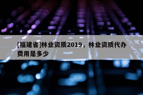 [福建省]林業(yè)資質(zhì)2019，林業(yè)資質(zhì)代辦費(fèi)用是多少