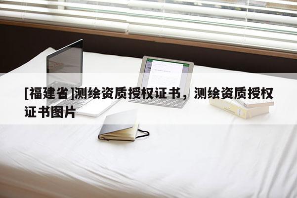 [福建省]測繪資質(zhì)授權(quán)證書，測繪資質(zhì)授權(quán)證書圖片