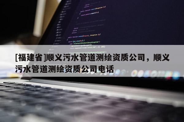 [福建省]順義污水管道測(cè)繪資質(zhì)公司，順義污水管道測(cè)繪資質(zhì)公司電話