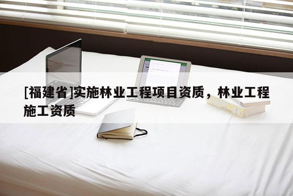 [福建省]實(shí)施林業(yè)工程項(xiàng)目資質(zhì)，林業(yè)工程施工資質(zhì)