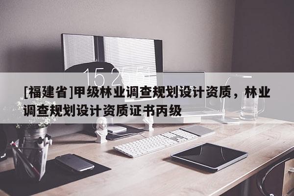 [福建省]甲級林業(yè)調查規(guī)劃設計資質，林業(yè)調查規(guī)劃設計資質證書丙級