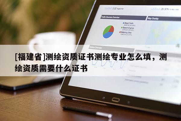 [福建省]測繪資質證書測繪專業(yè)怎么填，測繪資質需要什么證書