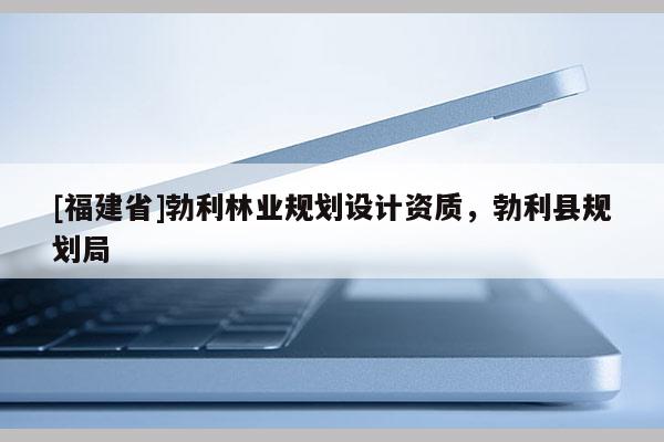 [福建省]勃利林業(yè)規(guī)劃設(shè)計資質(zhì)，勃利縣規(guī)劃局