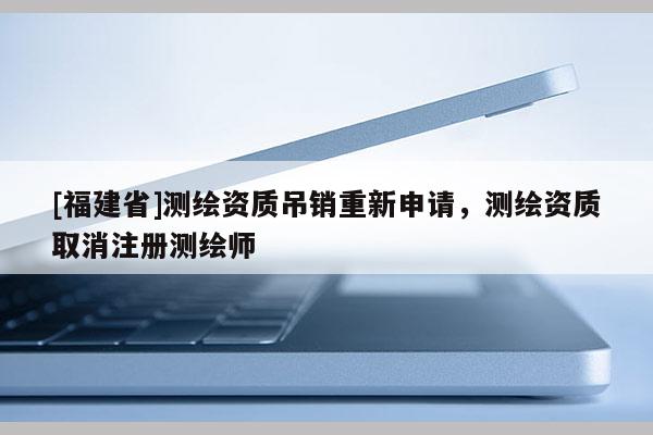 [福建省]測(cè)繪資質(zhì)吊銷(xiāo)重新申請(qǐng)，測(cè)繪資質(zhì)取消注冊(cè)測(cè)繪師