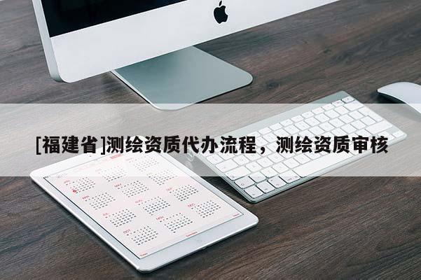 [福建省]測繪資質代辦流程，測繪資質審核