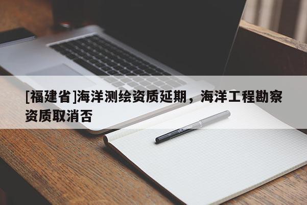 [福建省]海洋測繪資質延期，海洋工程勘察資質取消否