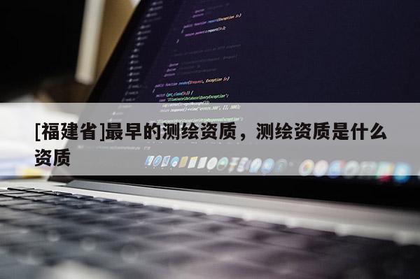 [福建省]最早的測繪資質(zhì)，測繪資質(zhì)是什么資質(zhì)