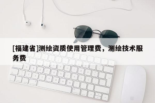 [福建省]測繪資質(zhì)使用管理費(fèi)，測繪技術(shù)服務(wù)費(fèi)
