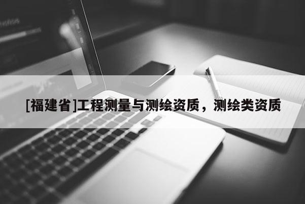 [福建省]工程測量與測繪資質(zhì)，測繪類資質(zhì)