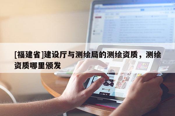 [福建省]建設廳與測繪局的測繪資質，測繪資質哪里頒發(fā)