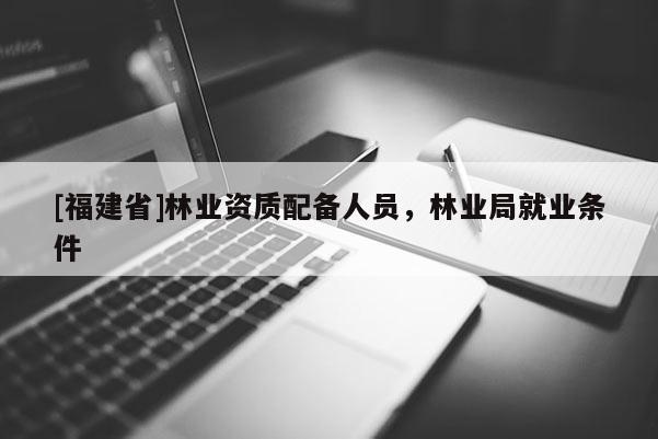 [福建省]林業(yè)資質配備人員，林業(yè)局就業(yè)條件