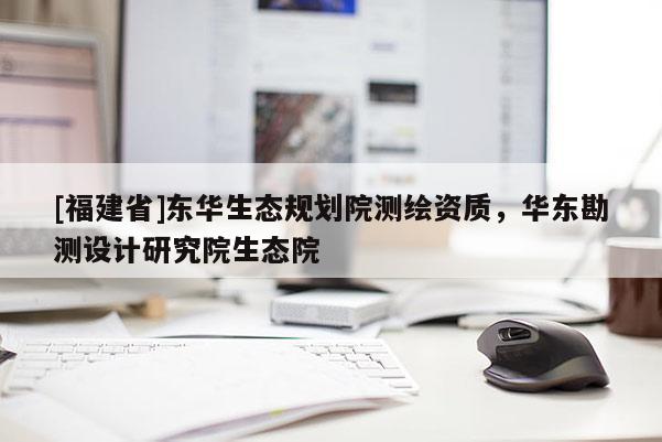 [福建省]東華生態(tài)規(guī)劃院測繪資質(zhì)，華東勘測設(shè)計(jì)研究院生態(tài)院