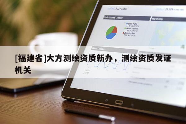 [福建省]大方測繪資質新辦，測繪資質發(fā)證機關