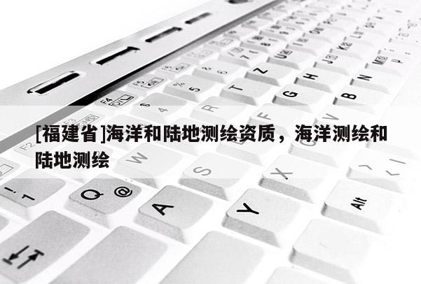 [福建省]海洋和陸地測繪資質(zhì)，海洋測繪和陸地測繪