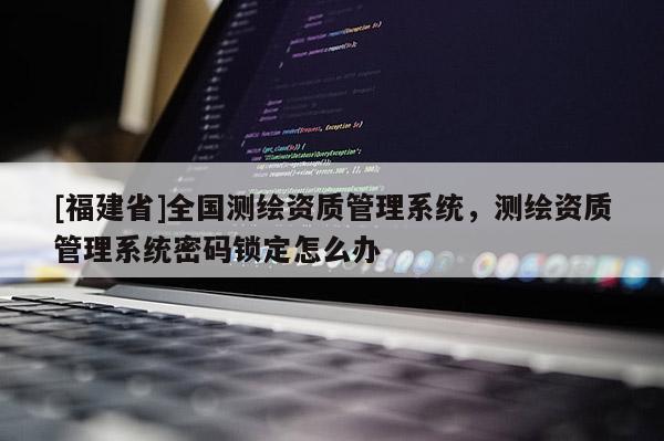 [福建省]全國測繪資質管理系統(tǒng)，測繪資質管理系統(tǒng)密碼鎖定怎么辦