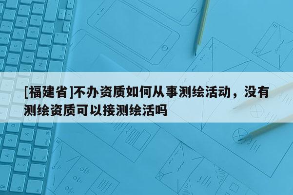 [福建省]不辦資質(zhì)如何從事測(cè)繪活動(dòng)，沒(méi)有測(cè)繪資質(zhì)可以接測(cè)繪活嗎