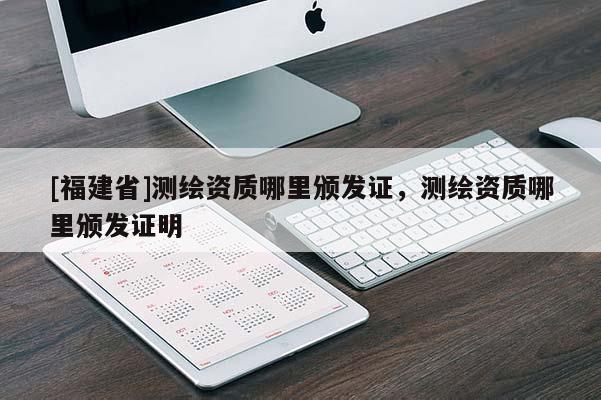 [福建省]測繪資質哪里頒發(fā)證，測繪資質哪里頒發(fā)證明
