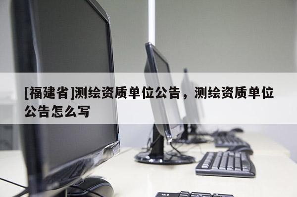 [福建省]測(cè)繪資質(zhì)單位公告，測(cè)繪資質(zhì)單位公告怎么寫