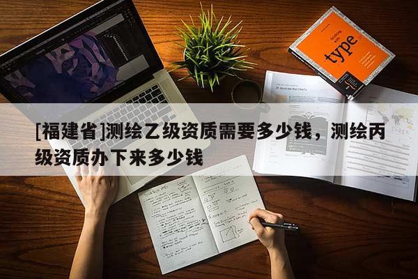 [福建省]測(cè)繪乙級(jí)資質(zhì)需要多少錢(qián)，測(cè)繪丙級(jí)資質(zhì)辦下來(lái)多少錢(qián)