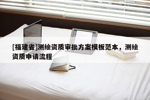 [福建省]測繪資質(zhì)審批方案模板范本，測繪資質(zhì)申請流程