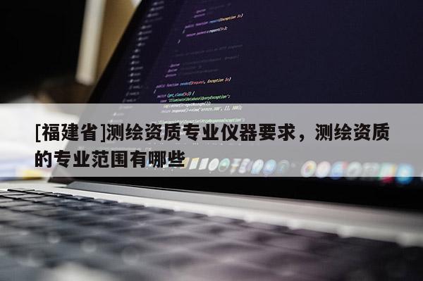 [福建省]測繪資質(zhì)專業(yè)儀器要求，測繪資質(zhì)的專業(yè)范圍有哪些