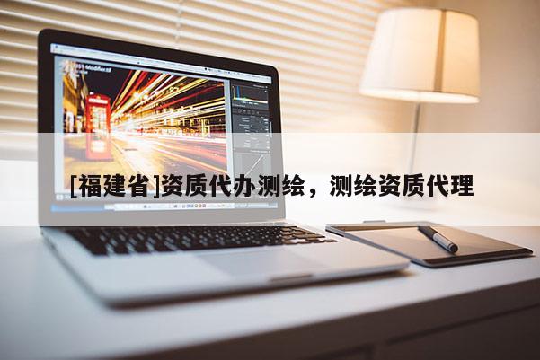 [福建省]資質代辦測繪，測繪資質代理