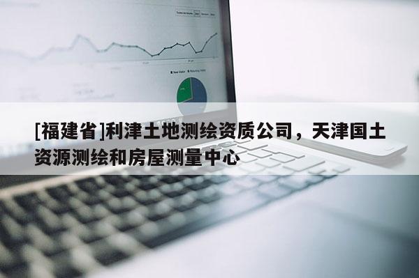 [福建省]利津土地測繪資質(zhì)公司，天津國土資源測繪和房屋測量中心
