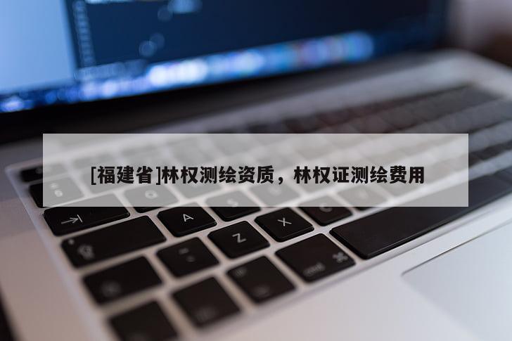 [福建省]林權(quán)測繪資質(zhì)，林權(quán)證測繪費用