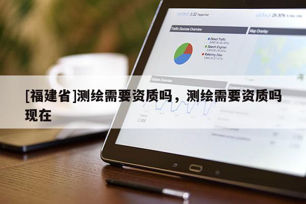 [福建省]測繪需要資質(zhì)嗎，測繪需要資質(zhì)嗎現(xiàn)在