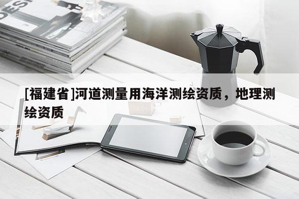 [福建省]河道測量用海洋測繪資質，地理測繪資質