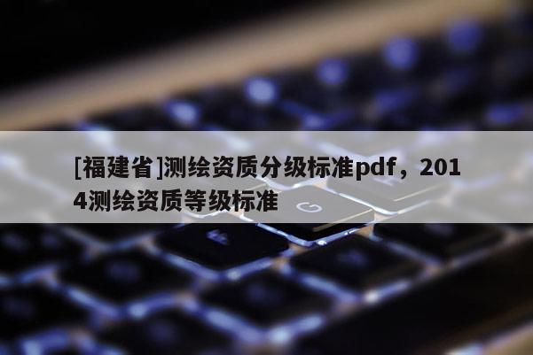 [福建省]測繪資質分級標準pdf，2014測繪資質等級標準