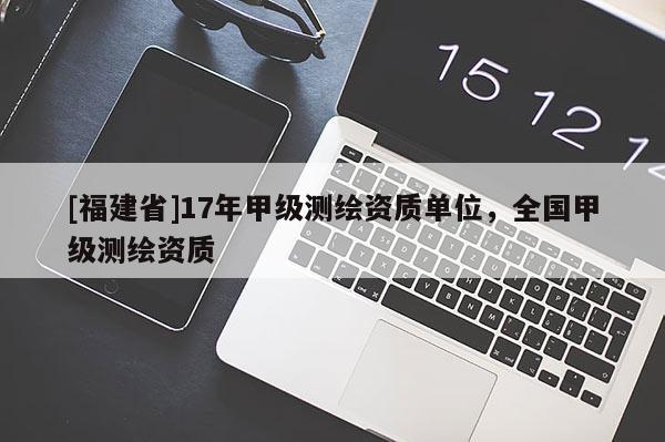 [福建省]17年甲級(jí)測(cè)繪資質(zhì)單位，全國(guó)甲級(jí)測(cè)繪資質(zhì)