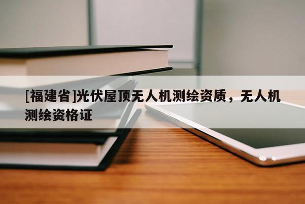 [福建省]光伏屋頂無(wú)人機(jī)測(cè)繪資質(zhì)，無(wú)人機(jī)測(cè)繪資格證